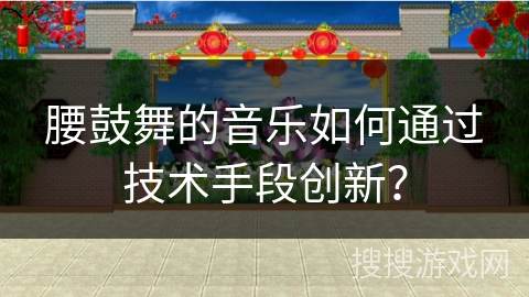 腰鼓舞的音乐如何通过技术手段创新？