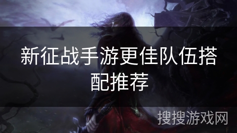 新征战手游更佳队伍搭配推荐