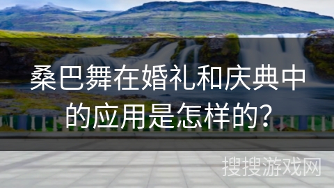 桑巴舞在婚礼和庆典中的应用是怎样的？
