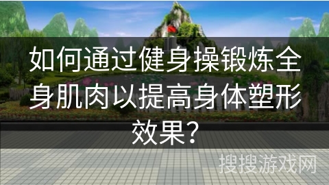 如何通过健身操锻炼全身肌肉以提高身体塑形效果？
