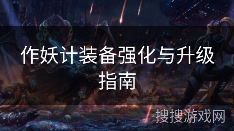 作妖计装备强化与升级指南 作妖计装备强化与升级指南