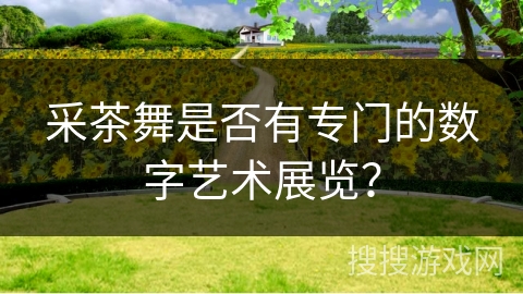 采茶舞是否有专门的数字艺术展览？