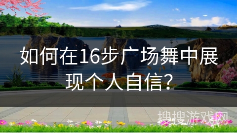 如何在16步广场舞中展现个人自信？