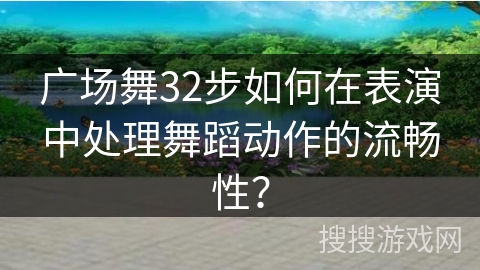 广场舞32步如何在表演中处理舞蹈动作的流畅性？
