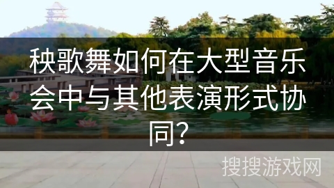 秧歌舞如何在大型音乐会中与其他表演形式协同？