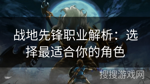 战地先锋职业解析：选择最适合你的角色