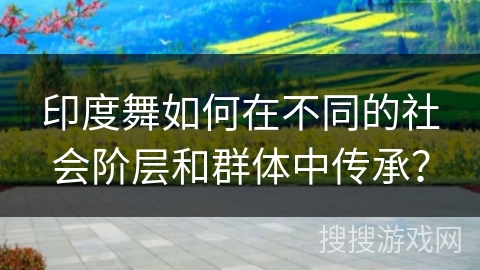 印度舞如何在不同的社会阶层和群体中传承？