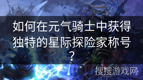 如何在元气骑士中获得独特的星际探险家称号？