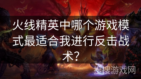 火线精英中哪个游戏模式最适合我进行反击战术? 火线精英中哪个游戏模式最适合我进行反击战术?