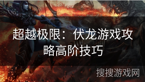 超越极限：伏龙游戏攻略高阶技巧