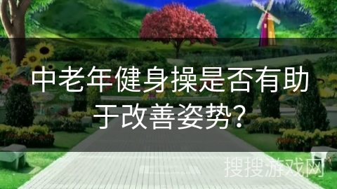 中老年健身操是否有助于改善姿势？