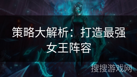 策略大解析:打造最强女王阵容 策略大解析:打造最强女王阵容