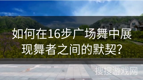 如何在16步广场舞中展现舞者之间的默契？