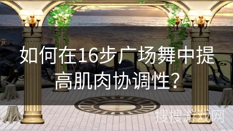 如何在16步广场舞中提高肌肉协调性？