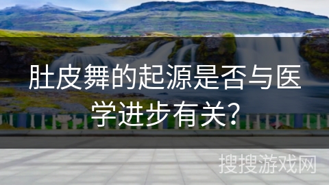 肚皮舞的起源是否与医学进步有关？