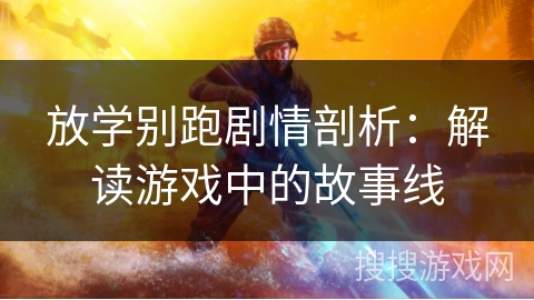 放学别跑剧情剖析：解读游戏中的故事线