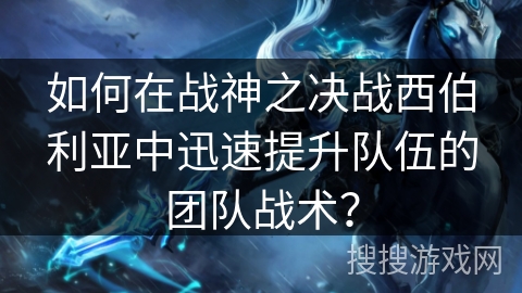 如何在战神之决战西伯利亚中迅速提升队伍的团队战术？