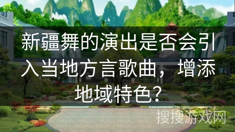 新疆舞的演出是否会引入当地方言歌曲，增添地域特色？