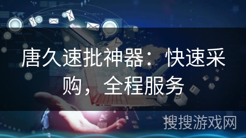 唐久速批神器：快速采购，全程服务