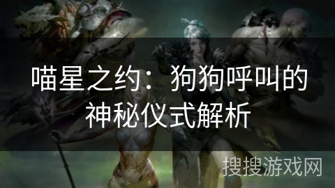 喵星之约:狗狗呼叫的神秘仪式解析 喵星之约:狗狗呼叫的神秘仪式解析