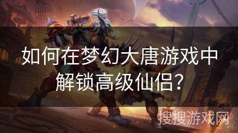 如何在梦幻大唐游戏中解锁高级仙侣? 如何在梦幻大唐游戏中解锁高级仙侣?