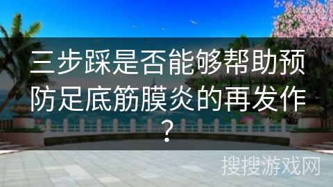 三步踩是否能够帮助预防足底筋膜炎的再发作？