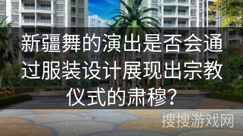 新疆舞的演出是否会通过服装设计展现出宗教仪式的肃穆？