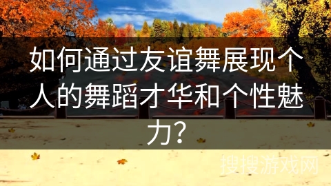 如何通过友谊舞展现个人的舞蹈才华和个性魅力？