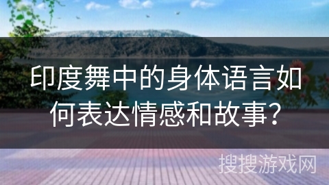 印度舞中的身体语言如何表达情感和故事？
