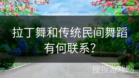 拉丁舞和传统民间舞蹈有何联系？
