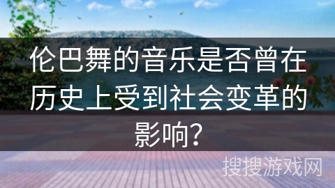 伦巴舞的音乐是否曾在历史上受到社会变革的影响？