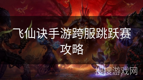 飞仙诀手游跨服跳跃赛攻略 飞仙诀手游跨服跳跃赛攻略