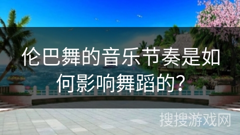 伦巴舞的音乐节奏是如何影响舞蹈的? 伦巴舞的音乐节奏是如何影响舞蹈的?