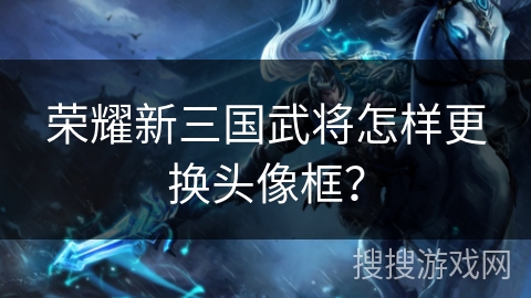 荣耀新三国武将怎样更换头像框? 荣耀新三国武将怎样更换头像框?