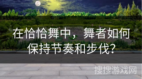 在恰恰舞中,舞者如何保持节奏和步伐? 在恰恰舞中,舞者如何保持节奏和步伐?