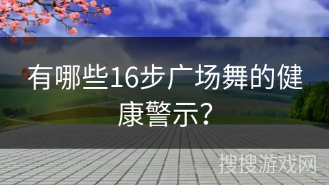 有哪些16步广场舞的健康警示？
