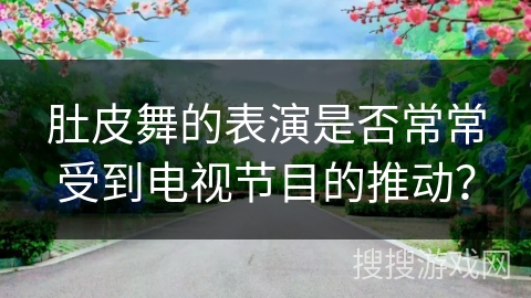 肚皮舞的表演是否常常受到电视节目的推动? 肚皮舞的表演是否常常受到电视节目的推动?