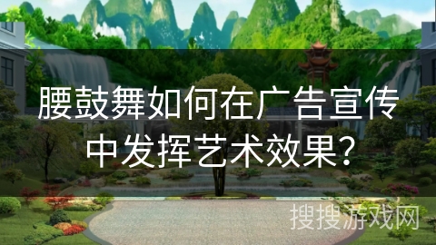 腰鼓舞如何在广告宣传中发挥艺术效果？