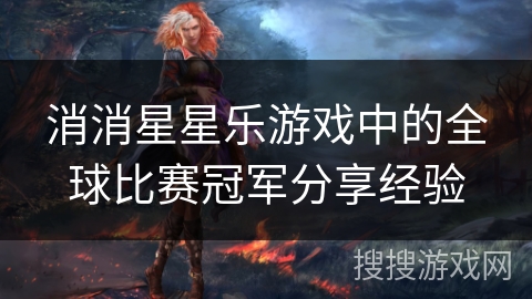 消消星星乐游戏中的全球比赛冠军分享经验