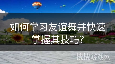 如何学习友谊舞并快速掌握其技巧？