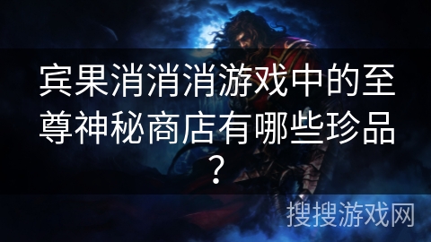 宾果消消消游戏中的至尊神秘商店有哪些珍品？