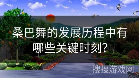 桑巴舞的发展历程中有哪些关键时刻？