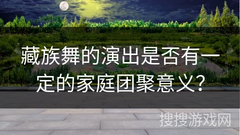 藏族舞的演出是否有一定的家庭团聚意义？