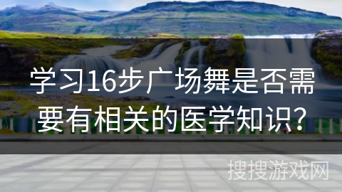 学习16步广场舞是否需要有相关的医学知识？