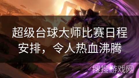 超级台球大师比赛日程安排,令人热血沸腾 超级台球大师比赛日程安排,令人热血沸腾