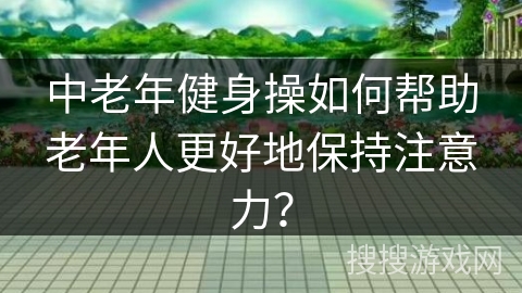 中老年健身操如何帮助老年人更好地保持注意力？