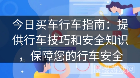 今日买车行车指南：提供行车技巧和安全知识，保障您的行车安全