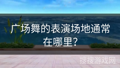 广场舞的表演场地通常在哪里？