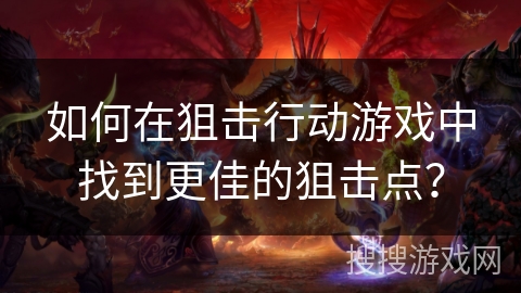 如何在狙击行动游戏中找到更佳的狙击点? 如何在狙击行动游戏中找到更佳的狙击点?