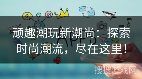 顽趣潮玩新潮尚：探索时尚潮流，尽在这里！